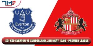 Soi Kèo Everton Vs Sunderland, 21h Ngày 17/05 - Premier League